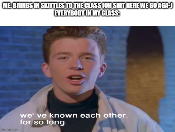 ME: BRINGS IN SKITTLES TO THE CLASS (OH SHIT HERE WE GO AGA-)
EVERYBODY IN MY CLASS: | image tagged in rick astley | made w/ Imgflip meme maker