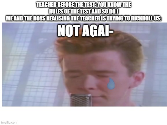 TEACHER BEFORE THE TEST: YOU KNOW THE RULES OF THE TEST AND SO DO I
ME AND THE BOYS REALISING THE TEACHER IS TRYING TO RICKROLL US:; NOT AGAI- | image tagged in certified bruh moment | made w/ Imgflip meme maker