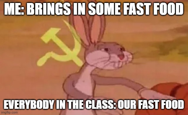 Bugs bunny communist |  ME: BRINGS IN SOME FAST FOOD; EVERYBODY IN THE CLASS: OUR FAST FOOD | image tagged in bugs bunny communist | made w/ Imgflip meme maker