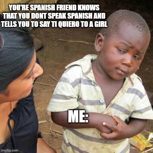 LOL | YOU'RE SPANISH FRIEND KNOWS THAT YOU DONT SPEAK SPANISH AND TELLS YOU TO SAY TI QUIERO TO A GIRL; ME: | image tagged in memes,third world skeptical kid | made w/ Imgflip meme maker