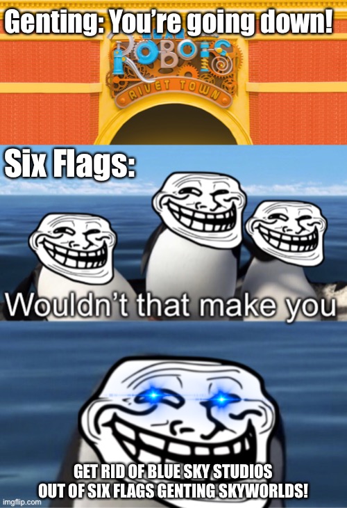 Genting kept trolling Six Flags!!! |  Genting: You’re going down! Six Flags:; GET RID OF BLUE SKY STUDIOS OUT OF SIX FLAGS GENTING SKYWORLDS! | image tagged in wouldn t that make you trolling edition,six flags,six flags genting skyworlds,memes,trolled,funny | made w/ Imgflip meme maker
