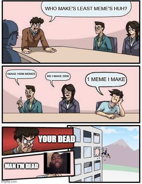 YOUR ARE DEAD | WHO MAKE'S LEAST MEME'S HUH? I MAKE 100M MEMES; ME I MAKE 200K; 1 MEME I MAKE; YOUR DEAD; MAN I'M DEAD | image tagged in memes,boardroom meeting suggestion | made w/ Imgflip meme maker