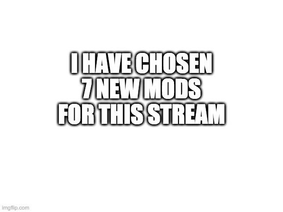 Blank White Template | I HAVE CHOSEN 7 NEW MODS FOR THIS STREAM | image tagged in blank white template | made w/ Imgflip meme maker