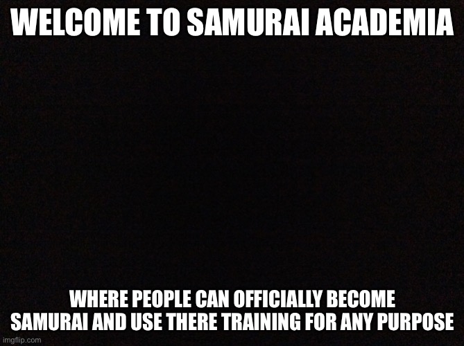 Let us Begin | WELCOME TO SAMURAI ACADEMIA; WHERE PEOPLE CAN OFFICIALLY BECOME SAMURAI AND USE THERE TRAINING FOR ANY PURPOSE | image tagged in black image | made w/ Imgflip meme maker