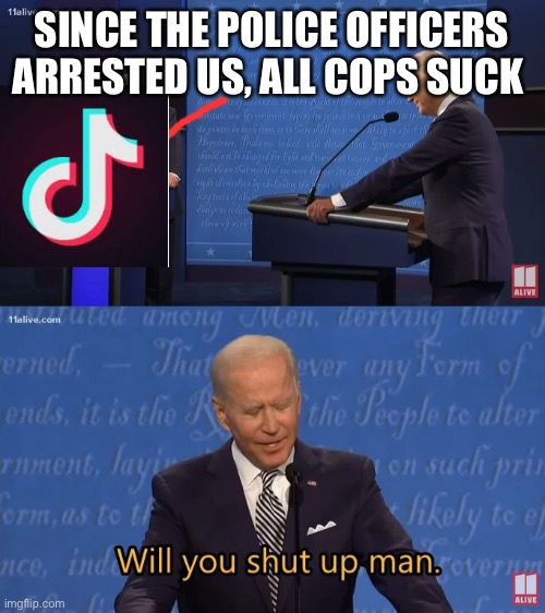 Please support police. The good ones are laying their lives down daily | SINCE THE POLICE OFFICERS ARRESTED US, ALL COPS SUCK | image tagged in biden - will you shut up man | made w/ Imgflip meme maker