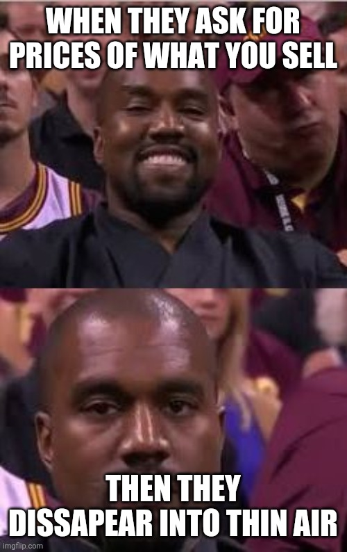 Kanye Smile Then Sad | WHEN THEY ASK FOR PRICES OF WHAT YOU SELL; THEN THEY DISSAPEAR INTO THIN AIR | image tagged in kanye smile then sad | made w/ Imgflip meme maker