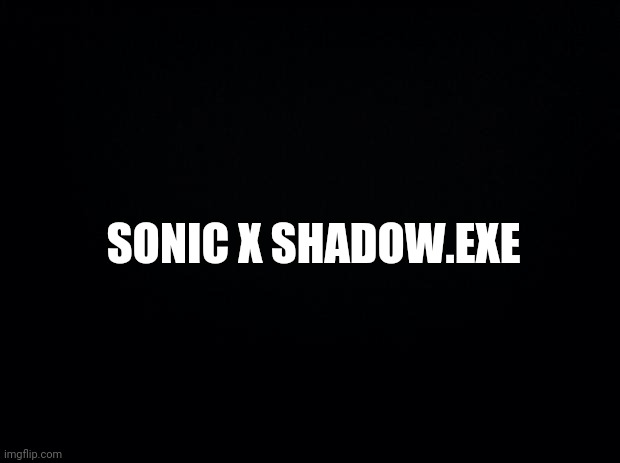 Black background | SONIC X SHADOW.EXE | image tagged in black background | made w/ Imgflip meme maker