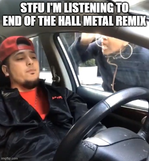 stfu im listening to | STFU I'M LISTENING TO END OF THE HALL METAL REMIX | image tagged in stfu im listening to | made w/ Imgflip meme maker