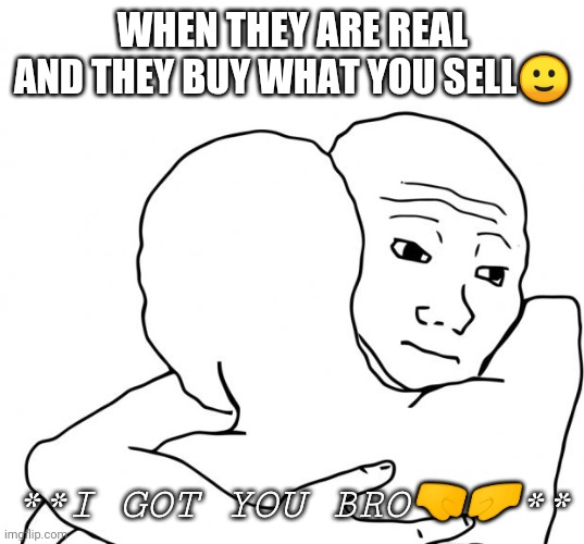 I Know That Feel Bro | WHEN THEY ARE REAL AND THEY BUY WHAT YOU SELL🙂; **I GOT YOU BRO🤜🤛** | image tagged in memes,i know that feel bro | made w/ Imgflip meme maker