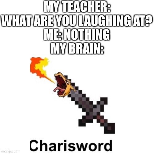 Charisword | MY TEACHER: WHAT ARE YOU LAUGHING AT?
ME: NOTHING
MY BRAIN: | image tagged in teacher what are you laughing at | made w/ Imgflip meme maker