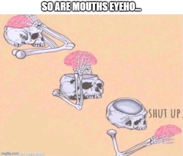 Skeleton shut up brain | SO ARE MOUTHS EYEHO... | image tagged in skeleton shut up brain | made w/ Imgflip meme maker