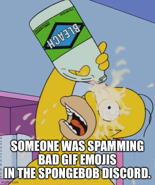 Homer with bleach | SOMEONE WAS SPAMMING BAD GIF EMOJIS IN THE SPONGEBOB DISCORD. | image tagged in homer with bleach | made w/ Imgflip meme maker