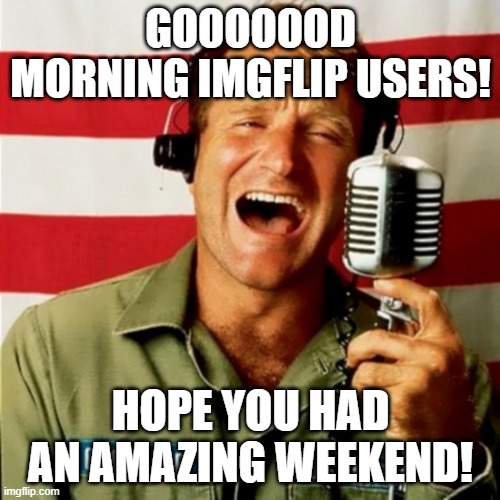Today is going to be great! | GOOOOOOD MORNING IMGFLIP USERS! HOPE YOU HAD AN AMAZING WEEKEND! | image tagged in good morning vietnam | made w/ Imgflip meme maker