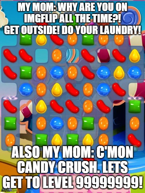 My mom be like: | MY MOM: WHY ARE YOU ON IMGFLIP ALL THE TIME?! GET OUTSIDE! DO YOUR LAUNDRY! ALSO MY MOM: C'MON CANDY CRUSH. LETS GET TO LEVEL 99999999! | image tagged in candy crush saga | made w/ Imgflip meme maker