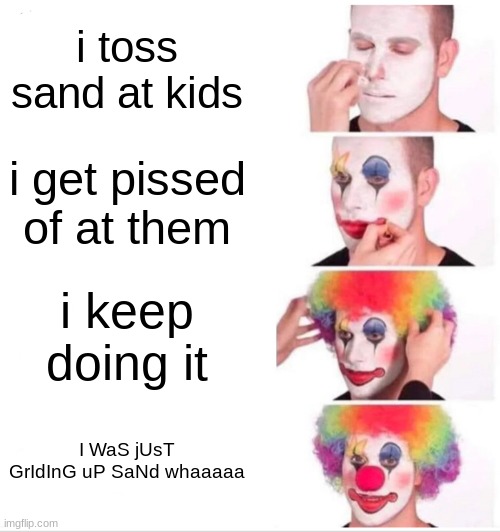 boboy | i toss sand at kids; i get pissed of at them; i keep doing it; I WaS jUsT GrIdInG uP SaNd whaaaaa | image tagged in memes,clown applying makeup | made w/ Imgflip meme maker