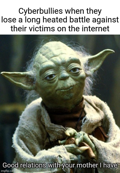 Cyberbullies |  Cyberbullies when they lose a long heated battle against their victims on the internet; Good relations with your mother I have | image tagged in memes,star wars yoda,blank white template,funny,meme,cyberbullying | made w/ Imgflip meme maker