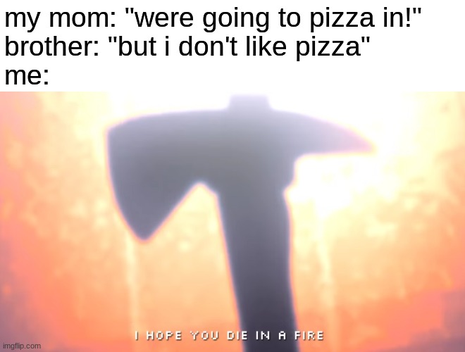 I think there is something wrong with him |  my mom: "were going to pizza in!"
brother: "but i don't like pizza"
me: | image tagged in die in a fire,fnaf,five nights at freddys,five nights at freddy's | made w/ Imgflip meme maker