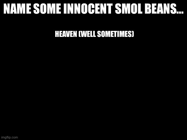 Repost | NAME SOME INNOCENT SMOL BEANS... HEAVEN (WELL SOMETIMES) | image tagged in black background | made w/ Imgflip meme maker