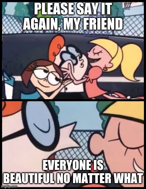 You guys are beautiful not matter what | PLEASE SAY IT AGAIN, MY FRIEND; EVERYONE IS BEAUTIFUL NO MATTER WHAT | image tagged in memes,say it again dexter | made w/ Imgflip meme maker
