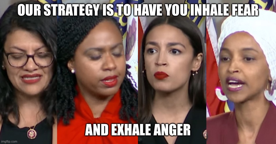 Squad tactics | OUR STRATEGY IS TO HAVE YOU INHALE FEAR; AND EXHALE ANGER | image tagged in aoc squad,leftists,party of haters,political meme | made w/ Imgflip meme maker