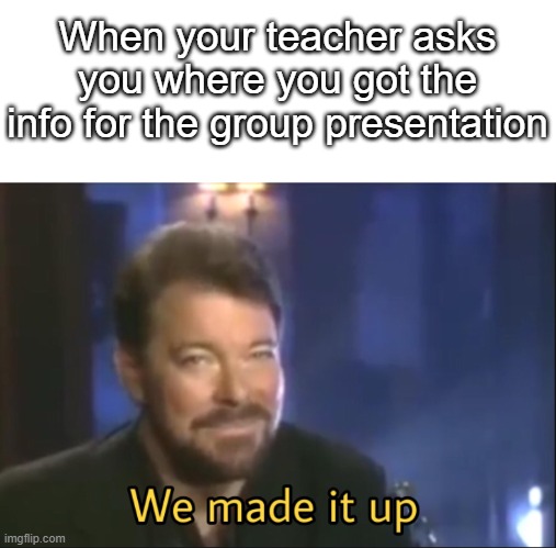 It was invented yesterday | When your teacher asks you where you got the info for the group presentation | image tagged in we made it up | made w/ Imgflip meme maker