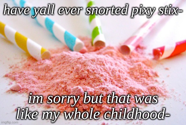 *w h e e z  e* | have yall ever snorted pixy stix-; im sorry but that was like my whole childhood- | made w/ Imgflip meme maker