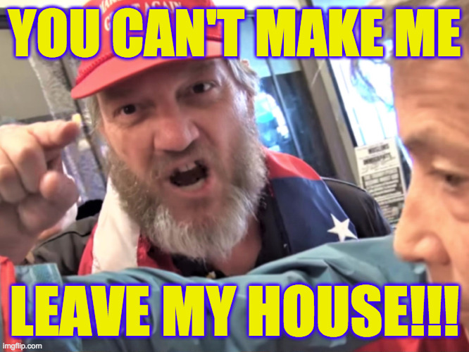 Angry Trump Supporter | YOU CAN'T MAKE ME LEAVE MY HOUSE!!! | image tagged in angry trump supporter | made w/ Imgflip meme maker