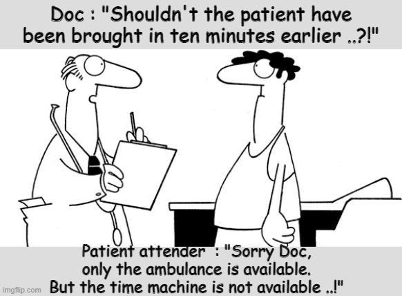 The time machine is not available | Doc : "Shouldn't the patient have been brought in ten minutes earlier ..?!"; Patient attender  : "Sorry Doc, only the ambulance is available. But the time machine is not available ..!" | image tagged in funny,doctor and patient | made w/ Imgflip meme maker