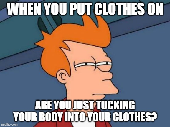 Think about it | WHEN YOU PUT CLOTHES ON; ARE YOU JUST TUCKING YOUR BODY INTO YOUR CLOTHES? | image tagged in memes,futurama fry | made w/ Imgflip meme maker