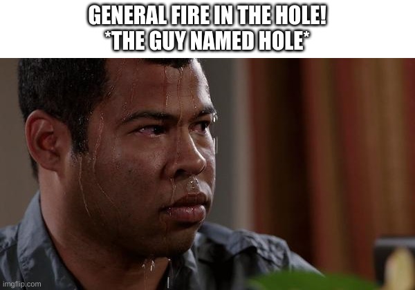 Holes is in danger | GENERAL FIRE IN THE HOLE!
*THE GUY NAMED HOLE* | image tagged in sweating bullets,oh wow are you actually reading these tags,fire at meme,memes | made w/ Imgflip meme maker