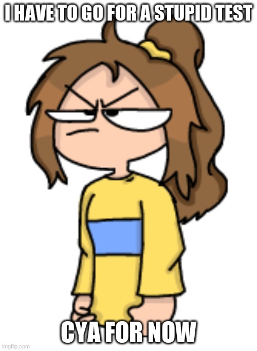 I will be back in idk, 2 hours or so? | I HAVE TO GO FOR A STUPID TEST; CYA FOR NOW | image tagged in angy lily | made w/ Imgflip meme maker