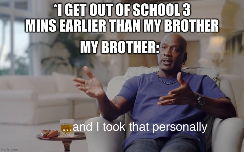 *Once he gets out of school:* YOU HAVE SEEN YOUR LAST DAYS | *I GET OUT OF SCHOOL 3 MINS EARLIER THAN MY BROTHER; MY BROTHER: | image tagged in and i took that personally | made w/ Imgflip meme maker