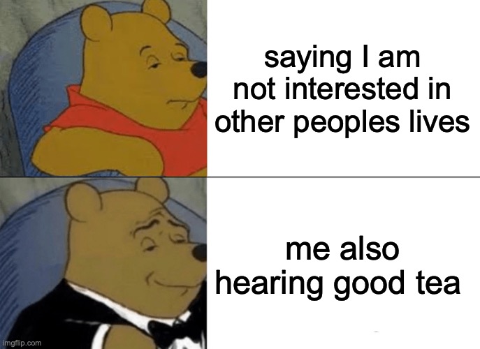 Tuxedo Winnie The Pooh Meme | saying I am not interested in other peoples lives; me also hearing good tea | image tagged in memes,tuxedo winnie the pooh | made w/ Imgflip meme maker