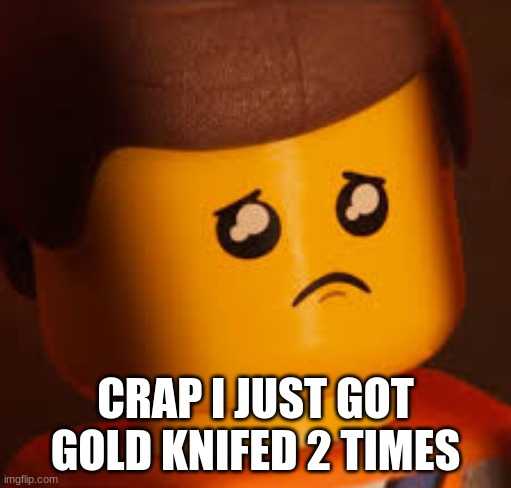 Sad Emmet | CRAP I JUST GOT GOLD KNIFED 2 TIMES | image tagged in sad emmet | made w/ Imgflip meme maker