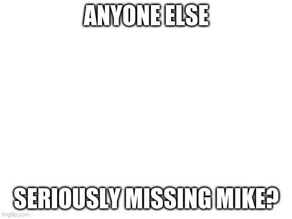 i miss my big bro | ANYONE ELSE; SERIOUSLY MISSING MIKE? | image tagged in blank white template | made w/ Imgflip meme maker