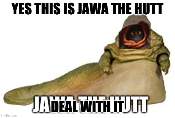 jawa the hutt | YES THIS IS JAWA THE HUTT; DEAL WITH IT | image tagged in jawa the hutt | made w/ Imgflip meme maker