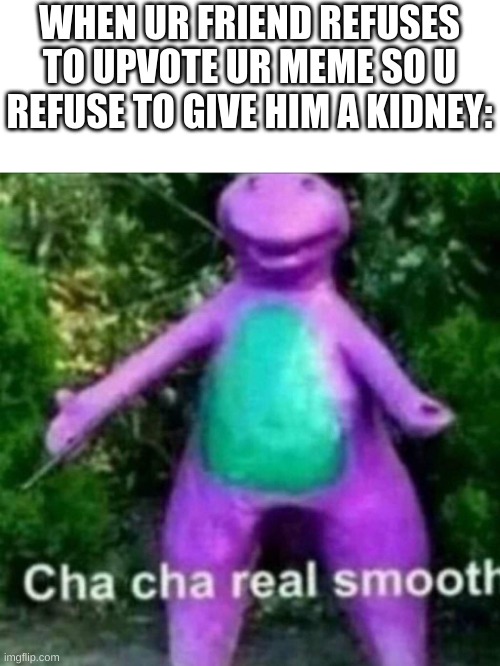 Friends are the best | WHEN UR FRIEND REFUSES TO UPVOTE UR MEME SO U REFUSE TO GIVE HIM A KIDNEY: | image tagged in cha cha real smooth | made w/ Imgflip meme maker