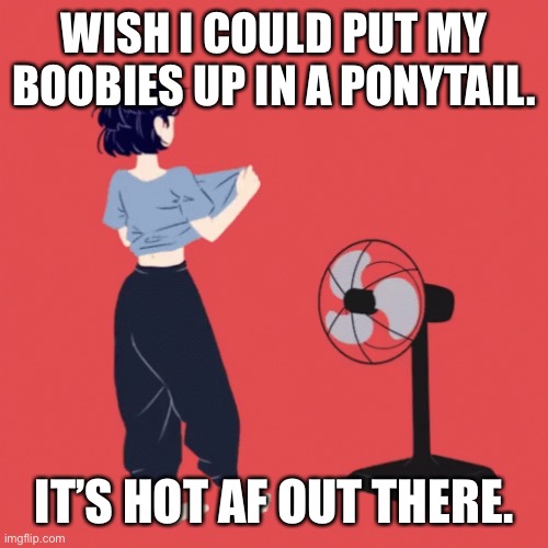 Hot AF | WISH I COULD PUT MY BOOBIES UP IN A PONYTAIL. IT’S HOT AF OUT THERE. | image tagged in summer time,so hot right now,breasts | made w/ Imgflip meme maker