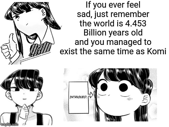 kawaii | If you ever feel sad, just remember the world is 4.453 Billion years old and you managed to exist the same time as Komi | image tagged in guys i got doxxed yesterday,idk if anyone will ever read this,but i'll try my best to get in touch with you guys | made w/ Imgflip meme maker