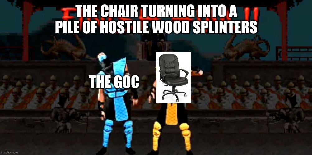 Finish Him | THE CHAIR TURNING INTO A PILE OF HOSTILE WOOD SPLINTERS THE GOC | image tagged in finish him | made w/ Imgflip meme maker