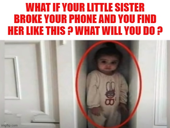 WHAT IF YOUR LITTLE SISTER BROKE YOUR PHONE AND YOU FIND HER LIKE THIS ? WHAT WILL YOU DO ? | made w/ Imgflip meme maker
