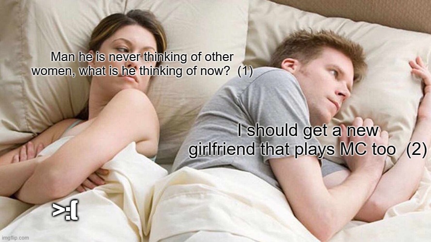 MCGF | Man he is never thinking of other women, what is he thinking of now?  (1); I should get a new girlfriend that plays MC too  (2); >:( | image tagged in memes,i bet he's thinking about other women | made w/ Imgflip meme maker