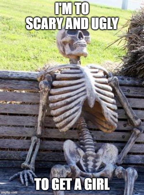 Waiting Skeleton Meme | I'M TO SCARY AND UGLY; TO GET A GIRL | image tagged in memes,waiting skeleton | made w/ Imgflip meme maker
