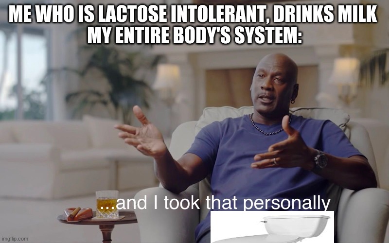 I don't feel so good | ME WHO IS LACTOSE INTOLERANT, DRINKS MILK 
MY ENTIRE BODY'S SYSTEM: | image tagged in and i took that personally,relatable,funny,fun,lactose intolerant | made w/ Imgflip meme maker