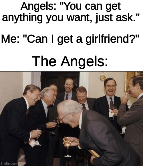 Welp, at least I got my bros | Angels: "You can get anything you want, just ask."; Me: "Can I get a girlfriend?"; The Angels: | image tagged in memes,laughing men in suits,never gonna get a girlfriend | made w/ Imgflip meme maker