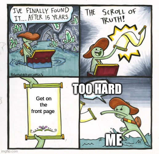The Scroll Of Truth |  TOO HARD; Get on the front page; ME | image tagged in memes,the scroll of truth | made w/ Imgflip meme maker