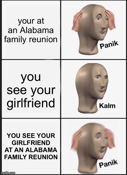 uh oh. | your at an Alabama family reunion; you see your girlfriend; YOU SEE YOUR GIRLFRIEND AT AN ALABAMA FAMILY REUNION | image tagged in memes,panik kalm panik | made w/ Imgflip meme maker