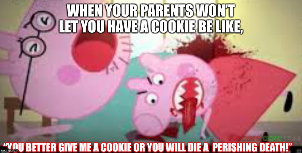 PEPPA how rude | WHEN YOUR PARENTS WON’T LET YOU HAVE A COOKIE BE LIKE, “YOU BETTER GIVE ME A COOKIE OR YOU WILL DIE A  PERISHING DEATH!” | image tagged in peppa pig | made w/ Imgflip meme maker