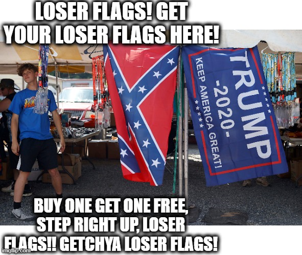 When you are proud to be a loser, and want the world to know. | LOSER FLAGS! GET YOUR LOSER FLAGS HERE! BUY ONE GET ONE FREE, STEP RIGHT UP, LOSER FLAGS!! GETCHYA LOSER FLAGS! | image tagged in memes,politics,maga,loser,treason,traitor | made w/ Imgflip meme maker