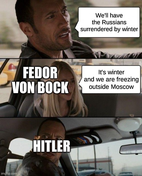 The Rock Driving Meme | We'll have the Russians surrendered by winter; FEDOR VON BOCK; It's winter and we are freezing outside Moscow; HITLER | image tagged in memes,the rock driving | made w/ Imgflip meme maker